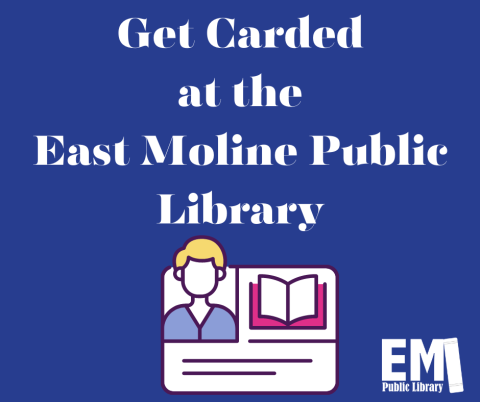 Blue background with the words "Get Carded at the East Moline Public Library" in white font, followed by a graphic of a library card with a person, book, and two lines. The library logo, an capital E and capital M with a book leaning on the letters at the end, with the words "East Moline Public Library" underneath the capital EM